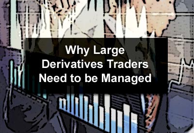 Why Large Derivatives Traders Need to be Managed